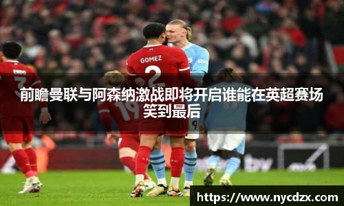 前瞻曼联与阿森纳激战即将开启谁能在英超赛场笑到最后