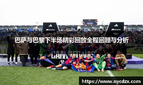 巴萨与巴黎下半场精彩回放全程回顾与分析